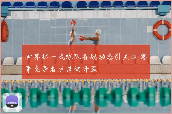 世界杯一流球队备战动态引关注 赛事竞争看点持续升温