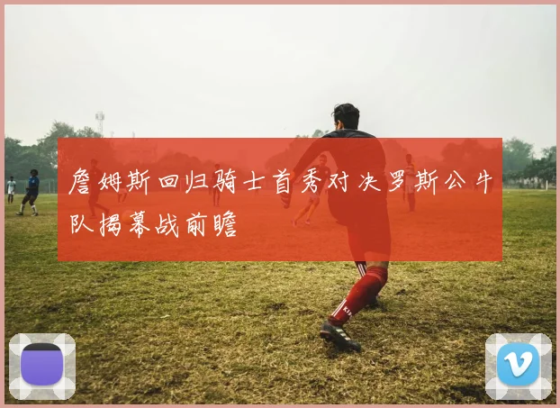 詹姆斯回归骑士首秀对决罗斯公牛队揭幕战前瞻