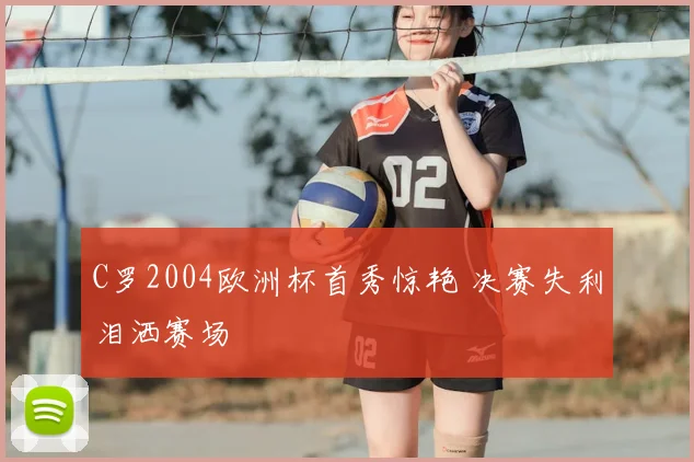 C罗2004欧洲杯首秀惊艳 决赛失利泪洒赛场