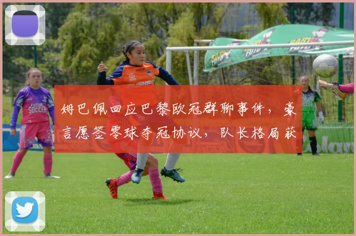 姆巴佩回应巴黎欧冠群聊事件,豪言愿签零球夺冠协议,队长格局获赞也遭质疑