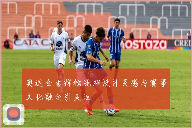 奥运会吉祥物亮相设计灵感与赛事文化融合引关注
