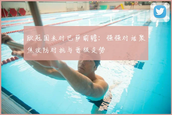 欧冠国米对巴萨前瞻:强强对话聚焦攻防对抗与晋级走势