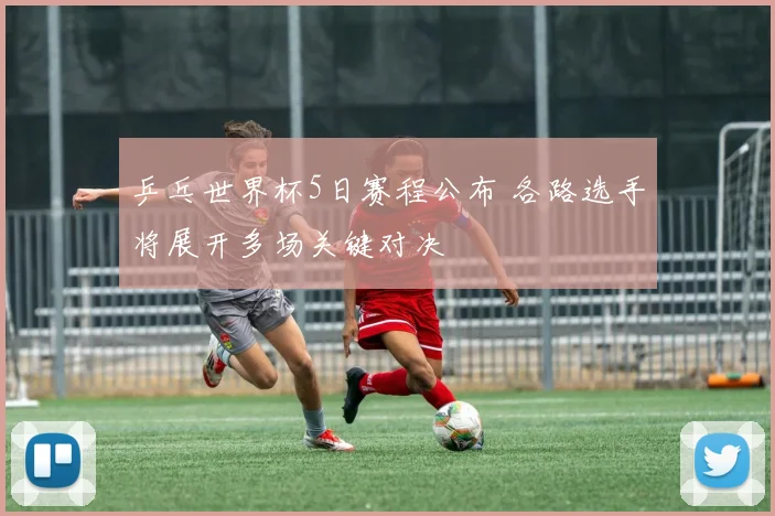 乒乓世界杯5日赛程公布 各路选手将展开多场关键对决
