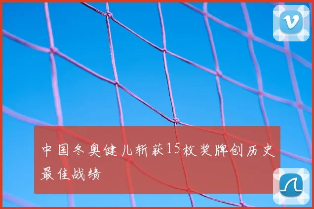 中国冬奥健儿斩获15枚奖牌创历史最佳战绩