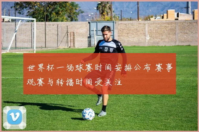 世界杯一场球赛时间安排公布 赛事观赛与转播时间受关注