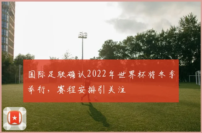 国际足联确认2022年世界杯将冬季举行,赛程安排引关注