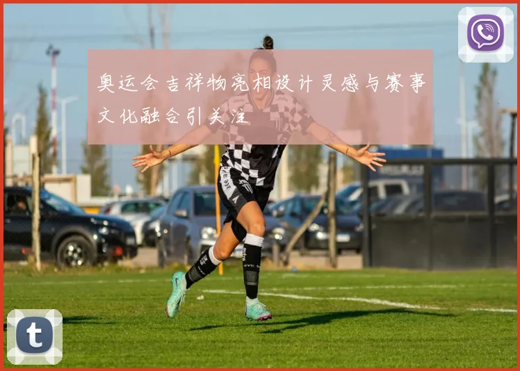 奥运会吉祥物亮相设计灵感与赛事文化融合引关注