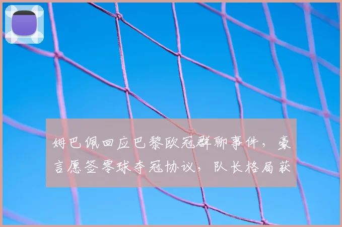 姆巴佩回应巴黎欧冠群聊事件,豪言愿签零球夺冠协议,队长格局获赞也遭质疑