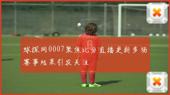 球探网0007聚焦比分直播更新多场赛事结果引发关注