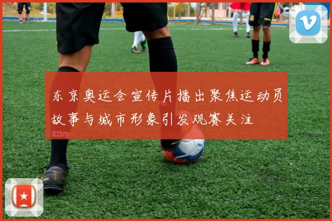 东京奥运会宣传片播出聚焦运动员故事与城市形象引发观赛关注