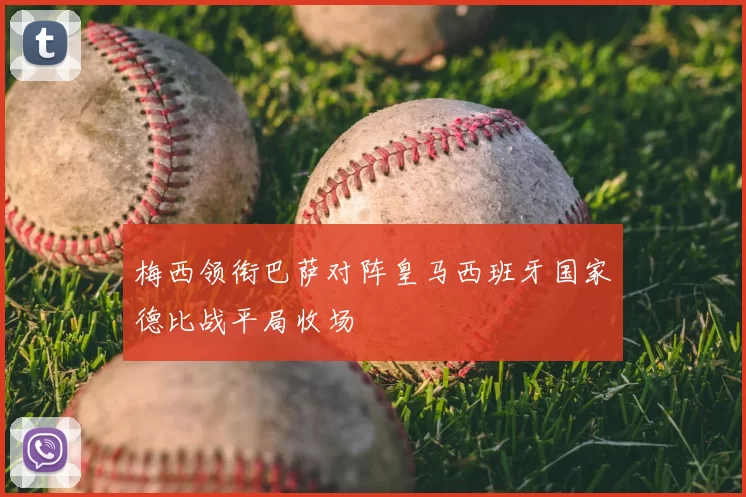 梅西领衔巴萨对阵皇马西班牙国家德比战平局收场