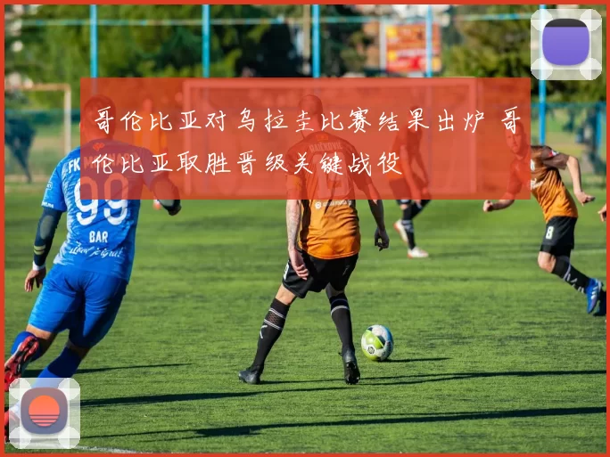 哥伦比亚对乌拉圭比赛结果出炉 哥伦比亚取胜晋级关键战役