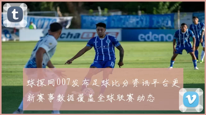 球探网007发布足球比分资讯平台更新赛事数据覆盖全球联赛动态