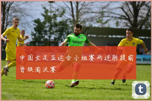 中国女足亚运会小组赛两连胜提前晋级淘汰赛