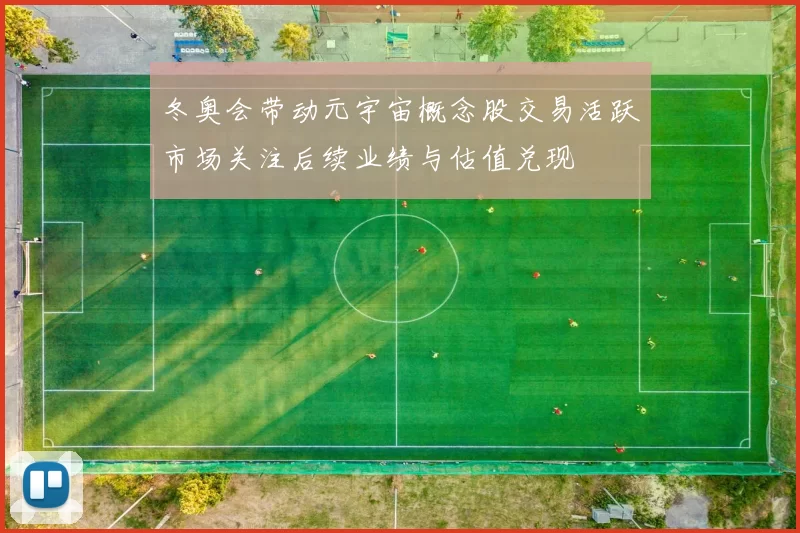冬奥会带动元宇宙概念股交易活跃市场关注后续业绩与估值兑现