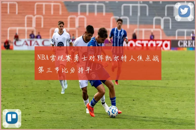 NBA常规赛勇士对阵凯尔特人焦点战第三节比分持平