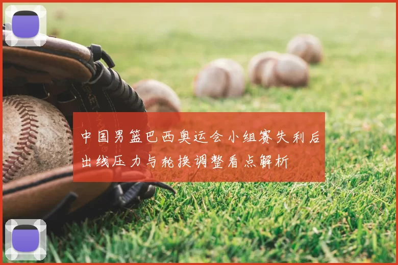 中国男篮巴西奥运会小组赛失利后出线压力与轮换调整看点解析