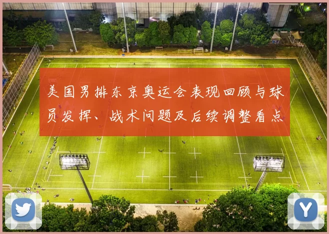美国男排东京奥运会表现回顾与球员发挥、战术问题及后续调整看点