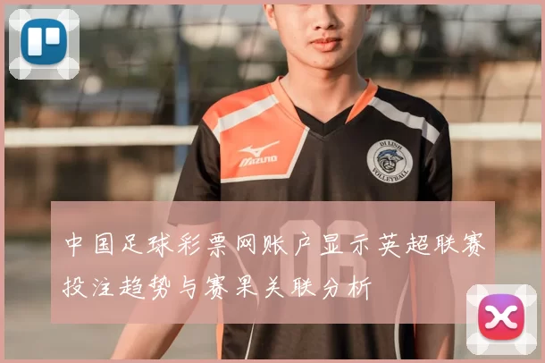 中国足球彩票网账户显示英超联赛投注趋势与赛果关联分析