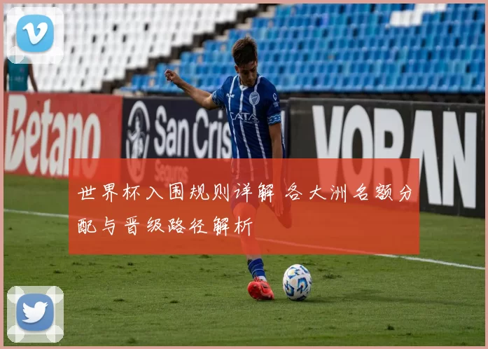 世界杯入围规则详解 各大洲名额分配与晋级路径解析