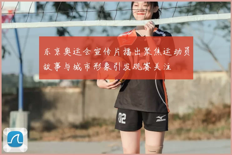 东京奥运会宣传片播出聚焦运动员故事与城市形象引发观赛关注
