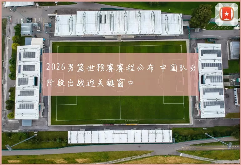 2026男篮世预赛赛程公布 中国队分阶段出战迎关键窗口