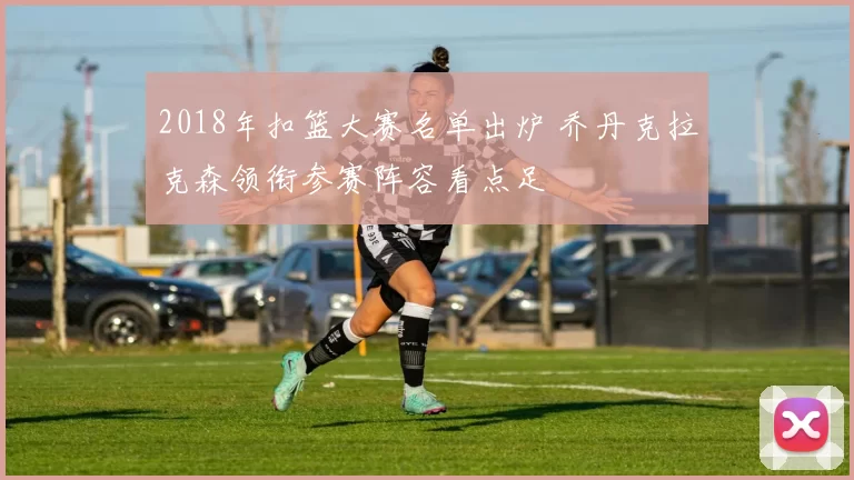 2018年扣篮大赛名单出炉 乔丹克拉克森领衔参赛阵容看点足