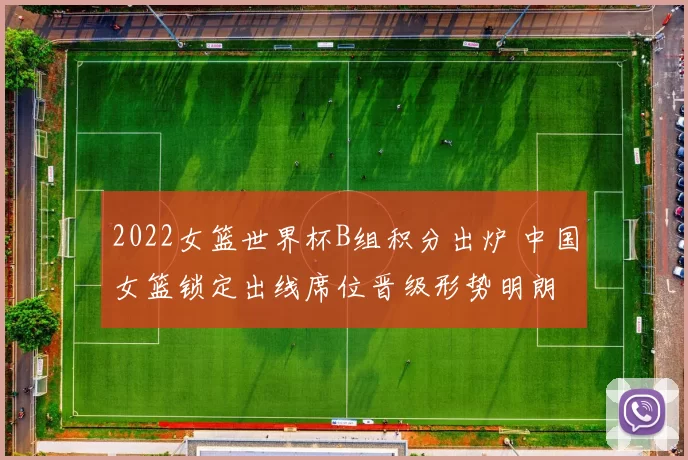 2022女篮世界杯B组积分出炉 中国女篮锁定出线席位晋级形势明朗