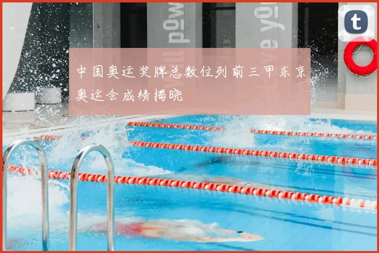 中国奥运奖牌总数位列前三甲东京奥运会成绩揭晓