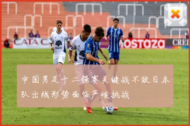 中国男足十二强赛关键战不敌日本队出线形势面临严峻挑战