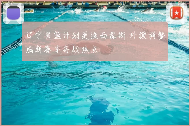 辽宁男篮计划更换西蒙斯 外援调整成新赛季备战焦点