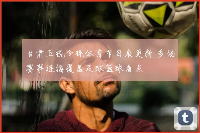 甘肃卫视今晚体育节目表更新 多场赛事连播覆盖足球篮球看点