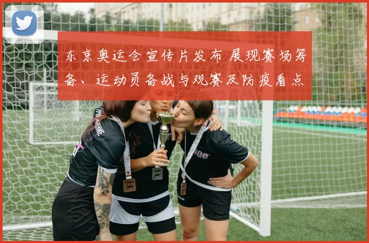 东京奥运会宣传片发布 展现赛场筹备、运动员备战与观赛及防疫看点