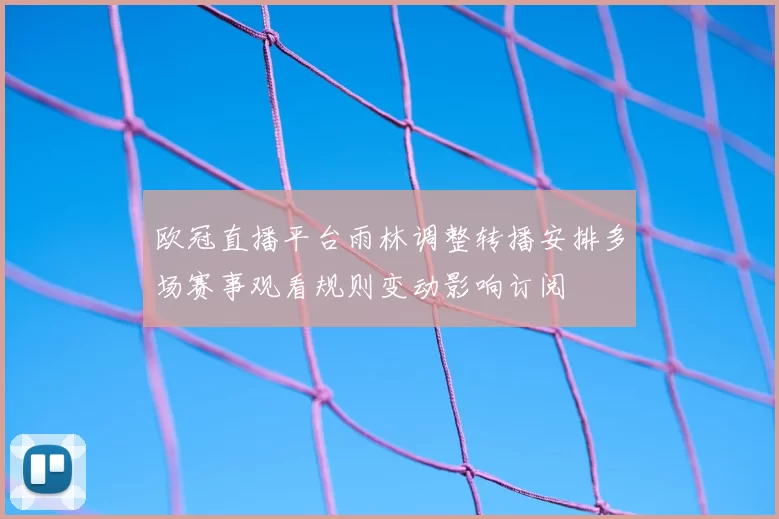 欧冠直播平台雨林调整转播安排多场赛事观看规则变动影响订阅