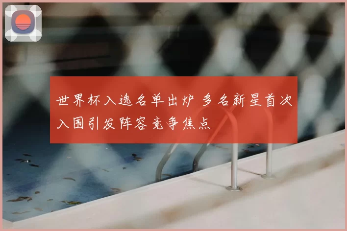 世界杯入选名单出炉 多名新星首次入围引发阵容竞争焦点