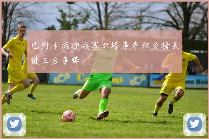 巴列卡诺迎战塞尔塔争夺积分榜关键三分争锋
