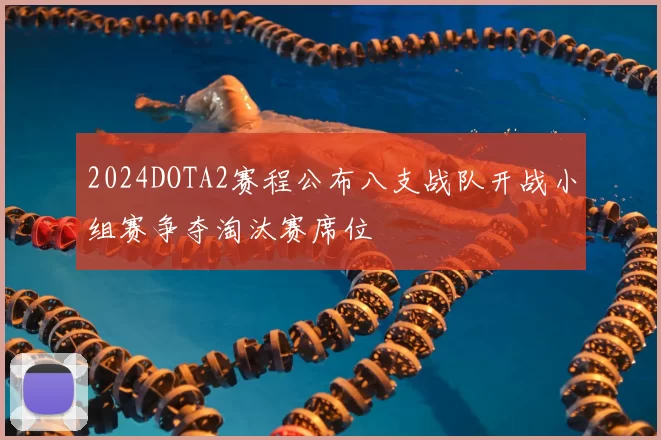 2024DOTA2赛程公布八支战队开战小组赛争夺淘汰赛席位