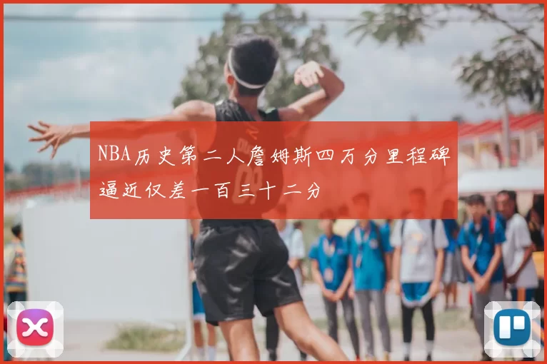 NBA历史第二人詹姆斯四万分里程碑逼近仅差一百三十二分