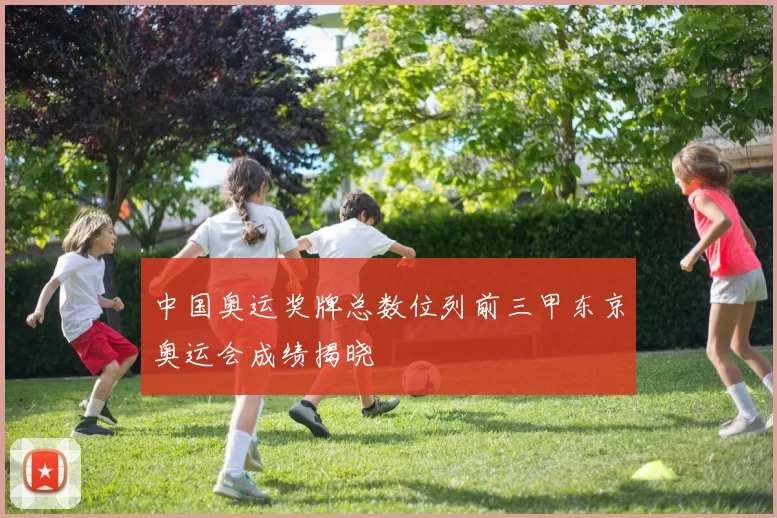 中国奥运奖牌总数位列前三甲东京奥运会成绩揭晓