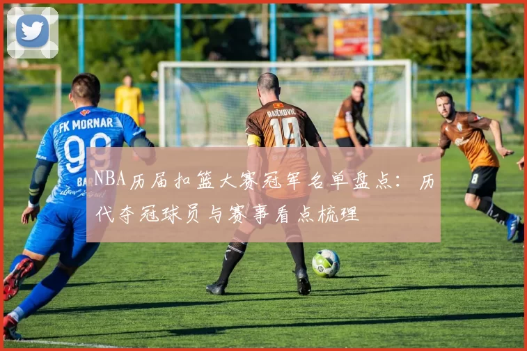 NBA历届扣篮大赛冠军名单盘点：历代夺冠球员与赛事看点梳理