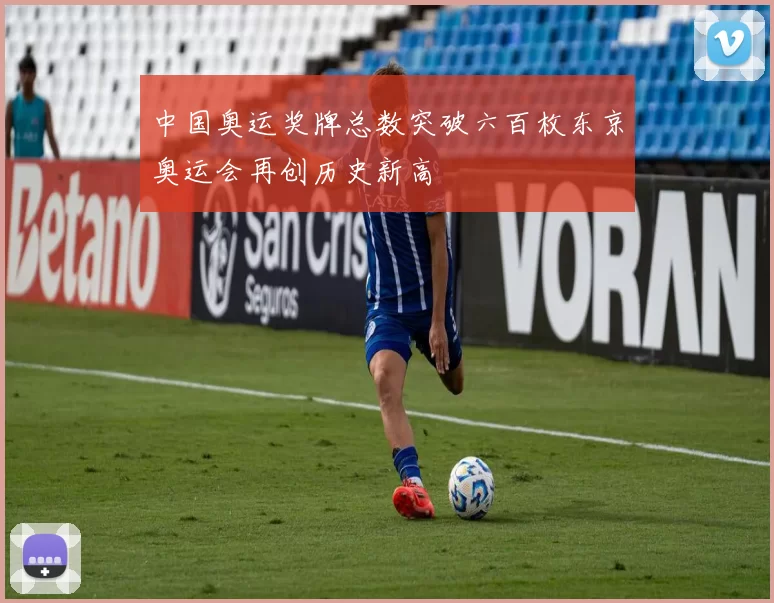 中国奥运奖牌总数突破六百枚东京奥运会再创历史新高