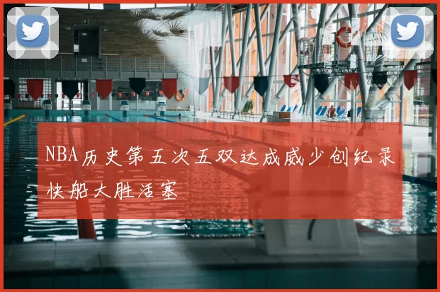 NBA历史第五次五双达成威少创纪录快船大胜活塞