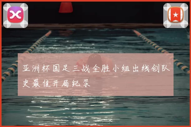 亚洲杯国足三战全胜小组出线创队史最佳开局纪录
