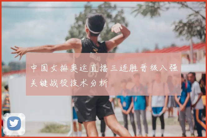 中国女排奥运直播三连胜晋级八强关键战役技术分析