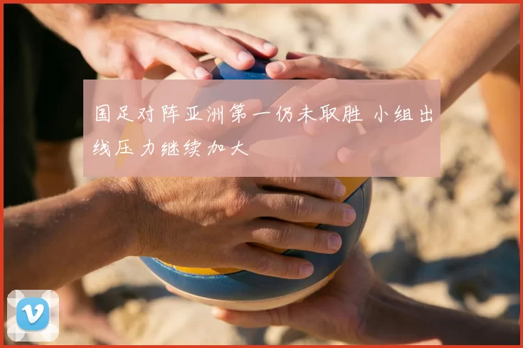 国足对阵亚洲第一仍未取胜 小组出线压力继续加大