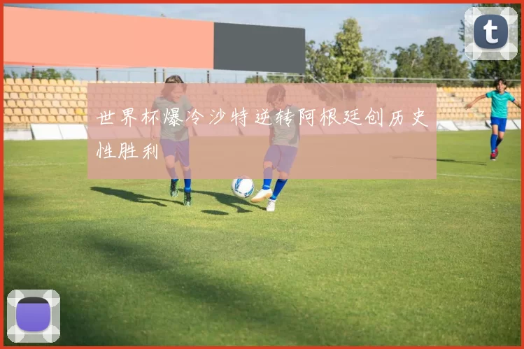 世界杯爆冷沙特逆转阿根廷创历史性胜利