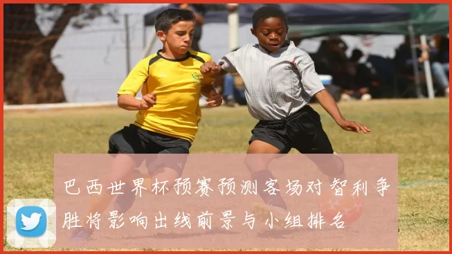 巴西世界杯预赛预测客场对智利争胜将影响出线前景与小组排名