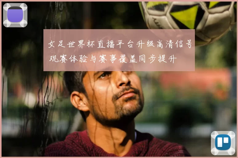 女足世界杯直播平台升级高清信号 观赛体验与赛事覆盖同步提升
