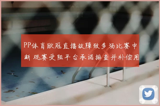 PP体育欧冠直播故障致多场比赛中断 观赛受阻平台承诺排查并补偿用户