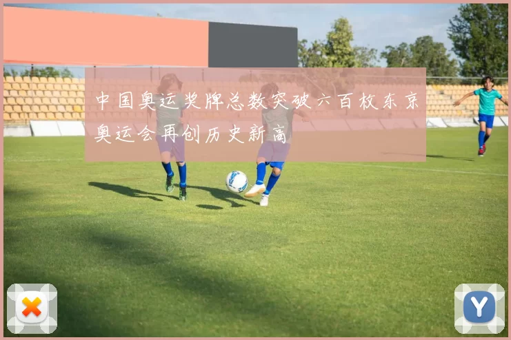 中国奥运奖牌总数突破六百枚东京奥运会再创历史新高
